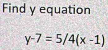 Find y equation
y-7=5/4(x-1)