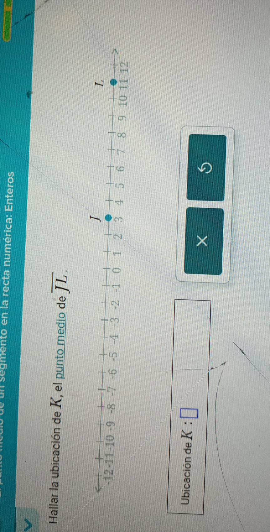 de un segmento en la recta numérica: Enteros 
Hallar la ubicación de K, el punto medio de overline JL. 
Ubicación de K:□
X