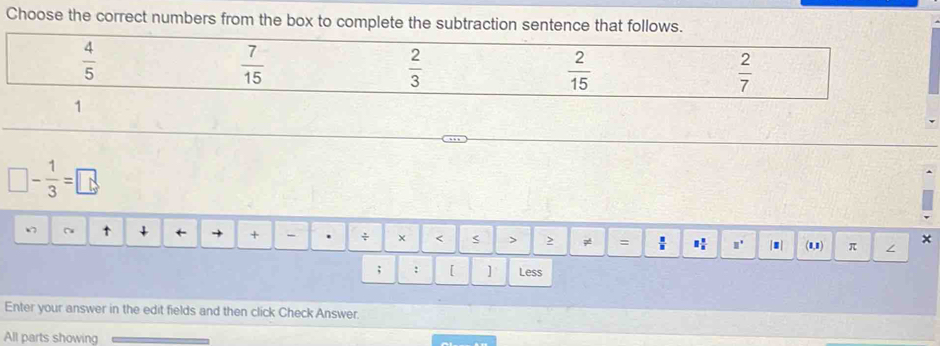 Choose the correct numbers from the box to complete the subtraction sentence that follows.
 4/5 
 7/15 
 2/3 
 2/15 
 2/7 
1
□ - 1/3 =□
~ t + ← → + - . ÷ × ≠ =  □^(□) (1,1) π ×
; : [ ] Less
Enter your answer in the edit fields and then click Check Answer.
All parts showing