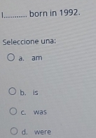 born in 1992.
Seleccione una:
a. am
b. is
c. was
d. were