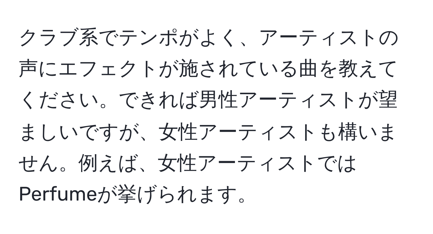 クラブ系でテンポがよく、アーティストの声にエフェクトが施されている曲を教えてください。できれば男性アーティストが望ましいですが、女性アーティストも構いません。例えば、女性アーティストではPerfumeが挙げられます。