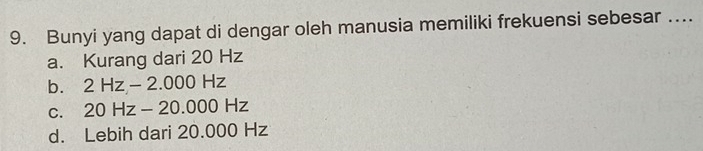 Bunyi yang dapat di dengar oleh manusia memiliki frekuensi sebesar …...
a. Kurang dari 20 Hz
b. 2 Hz -2.000 Hz
c. 20 Hz - 20.000 Hz
d. Lebih dari 20.000 Hz