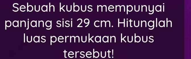 Sebuah kubus mempunyai 
panjang sisi 29 cm. Hitunglah 
luas permukaan kubus 
tersebut!