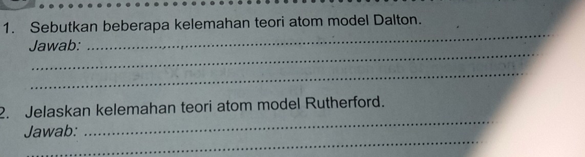 Sebutkan beberapa kelemahan teori atom model Dalton. 
_ 
Jawab: 
_ 
_ 
_ 
2. Jelaskan kelemahan teori atom model Rutherford. 
_ 
Jawab: