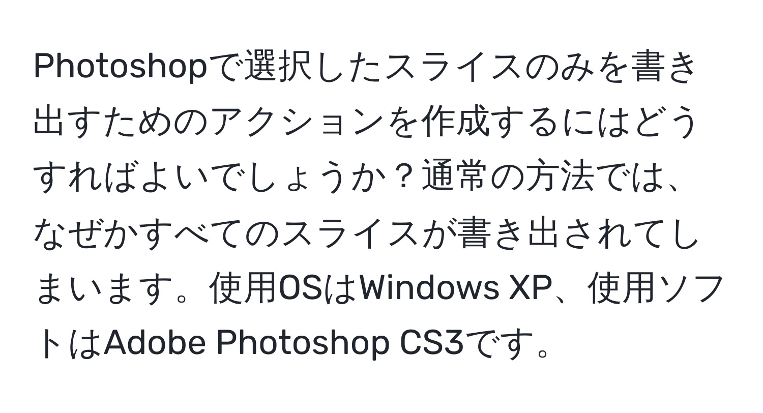 Photoshopで選択したスライスのみを書き出すためのアクションを作成するにはどうすればよいでしょうか？通常の方法では、なぜかすべてのスライスが書き出されてしまいます。使用OSはWindows XP、使用ソフトはAdobe Photoshop CS3です。