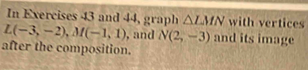 In Exercises 43 and 44, graph △ LMN with vertices
L(-3,-2), M(-1,1) , and N(2,-3) and its image 
after the composition.