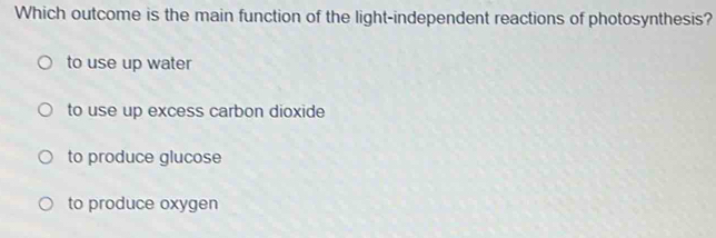 Which outcome is the main function of the light-independent reactions of photosynthesis?
to use up water
to use up excess carbon dioxide
to produce glucose
to produce oxygen