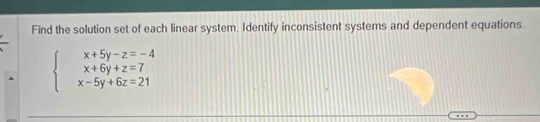 Find the solution set of each linear system. Identify inconsistent systems and dependent equations.
beginarrayl x+5y-z=-4 x+6y+z=7 x-5y+6z=21endarray.