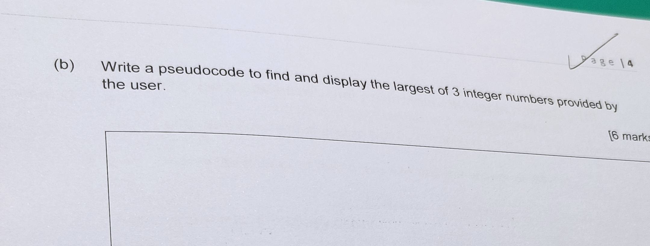 age 4 
the user. 
(b) Write a pseudocode to find and display the largest of 3 integer numbers provided by 
[6 mark