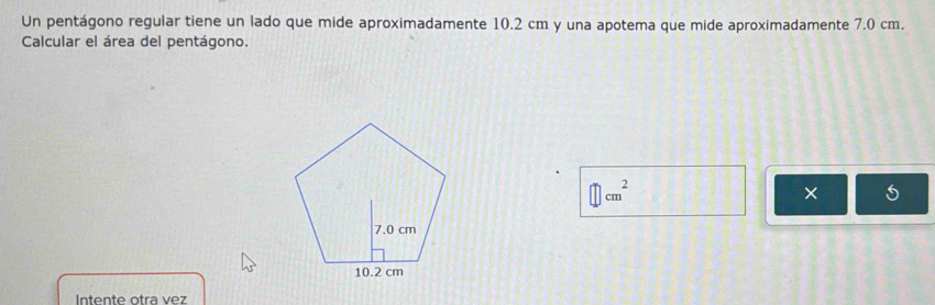 Un pentágono regular tiene un lado que mide aproximadamente 10.2 cm y una apotema que mide aproximadamente 7.0 cm. 
Calcular el área del pentágono.
cm^2
× 5
Intente otra vez