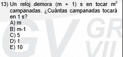 Un reloj demora (m+1) s en tocar m^2
campanadas. ¿Cuántas campanadas tocará
en 1 s?
A) m
B) m-1
C) 5
D) 1
E) 10