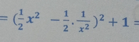 =( 1/2 x^2- 1/2 . 1/x^2 )^2+1=