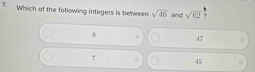 Which of the following integers is between sqrt(46) and sqrt(62) ?
8
A
47
B
7
C
45
D