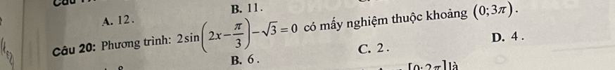 A. 12. B. 11.
Câu 20: Phương trình: 2sin (2x- π /3 )-sqrt(3)=0 có mấy nghiệm thuộc khoảng (0;3π ).
D. 4.
B. 6. C. 2.
(o 2π lle