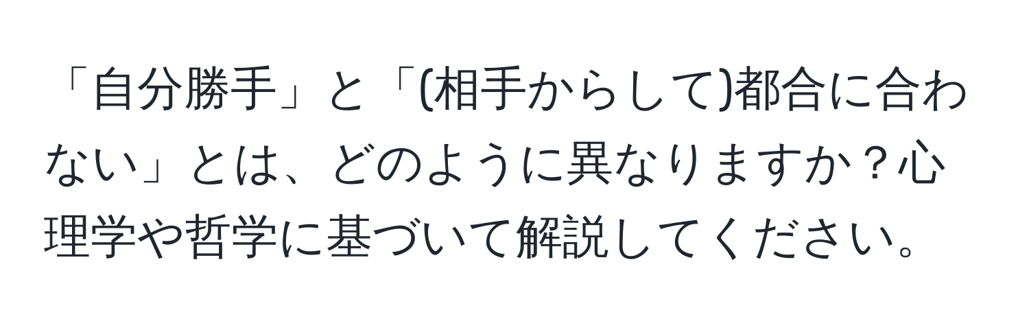 「自分勝手」と「(相手からして)都合に合わない」とは、どのように異なりますか？心理学や哲学に基づいて解説してください。