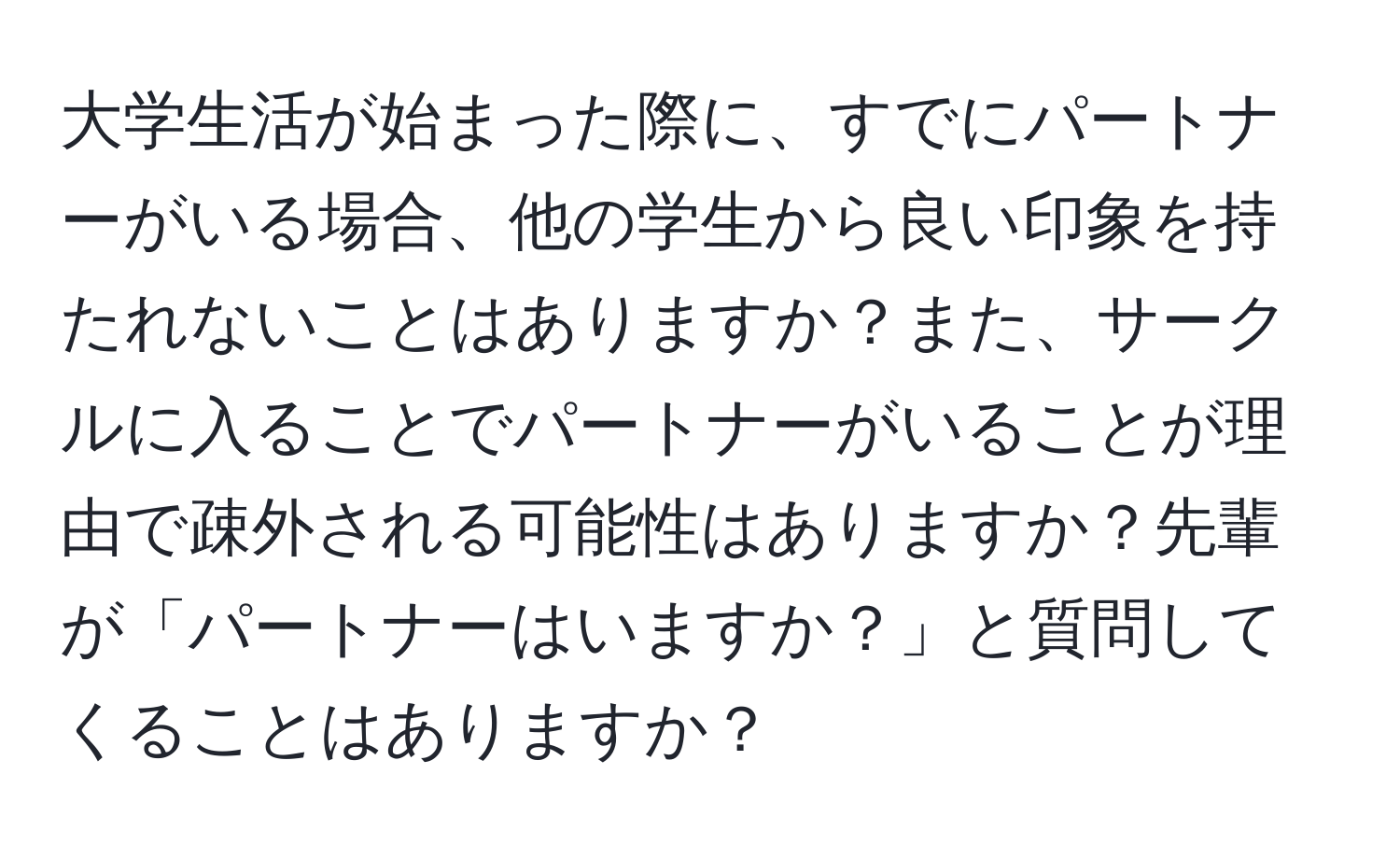 大学生活が始まった際に、すでにパートナーがいる場合、他の学生から良い印象を持たれないことはありますか？また、サークルに入ることでパートナーがいることが理由で疎外される可能性はありますか？先輩が「パートナーはいますか？」と質問してくることはありますか？