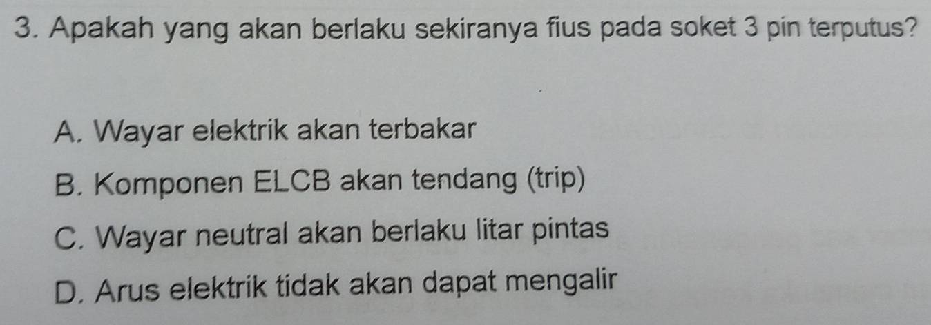 Apakah yang akan berlaku sekiranya fius pada soket 3 pin terputus?
A. Wayar elektrik akan terbakar
B. Komponen ELCB akan tendang (trip)
C. Wayar neutral akan berlaku litar pintas
D. Arus elektrik tidak akan dapat mengalir