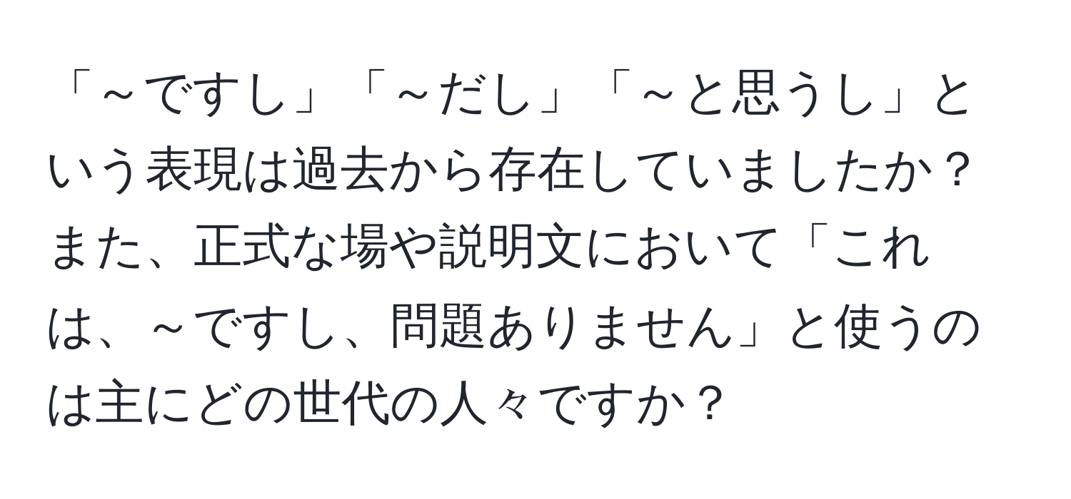 「～ですし」「～だし」「～と思うし」という表現は過去から存在していましたか？また、正式な場や説明文において「これは、～ですし、問題ありません」と使うのは主にどの世代の人々ですか？