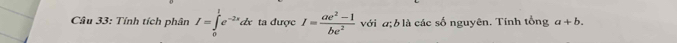 Tính tích phân I=∈tlimits _0^(1e^-2x)dx ta được I= (ae^2-1)/be^2  với a; blà các số nguyên. Tính tổng a+b.