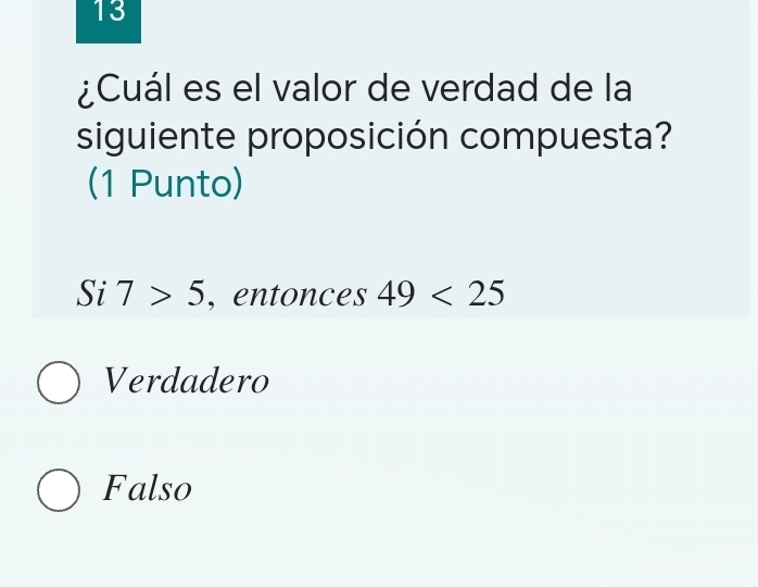 13
¿Cuál es el valor de verdad de la
siguiente proposición compuesta?
(1 Punto)
Si 7>5 , entonces 49<25</tex>
Verdadero
Falso