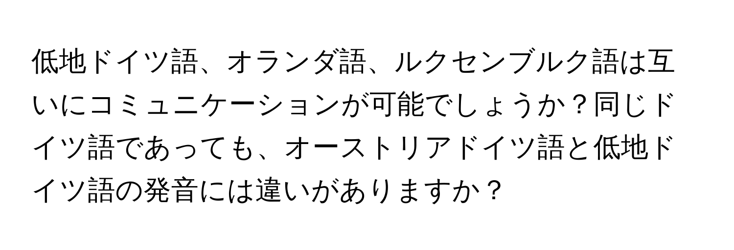 低地ドイツ語、オランダ語、ルクセンブルク語は互いにコミュニケーションが可能でしょうか？同じドイツ語であっても、オーストリアドイツ語と低地ドイツ語の発音には違いがありますか？