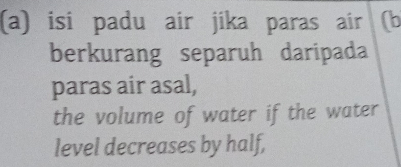 isi padu air jika paras air (b 
berkurang separuh daripada 
paras air asal, 
the volume of water if the water 
level decreases by half,