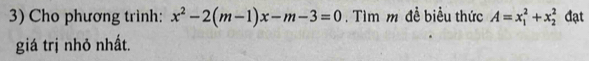 Cho phương trình: x^2-2(m-1)x-m-3=0. Tìm m đề biểu thức A=x_1^2+x_2^2 đạt 
giá trị nhỏ nhất.