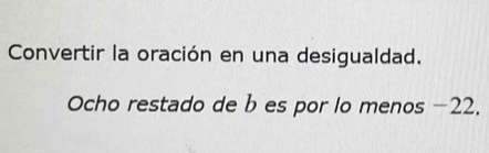 Convertir la oración en una desigualdad. 
Ocho restado de b es por lo menos −22.