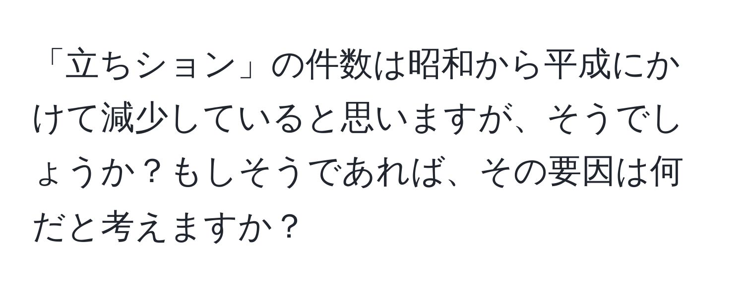 「立ちション」の件数は昭和から平成にかけて減少していると思いますが、そうでしょうか？もしそうであれば、その要因は何だと考えますか？