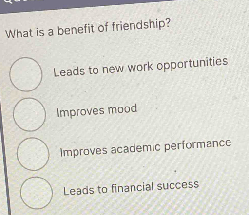 What is a benefit of friendship?
Leads to new work opportunities
Improves mood
Improves academic performance
Leads to financial success