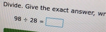 Divide. Give the exact answer, wr
98/ 28=□