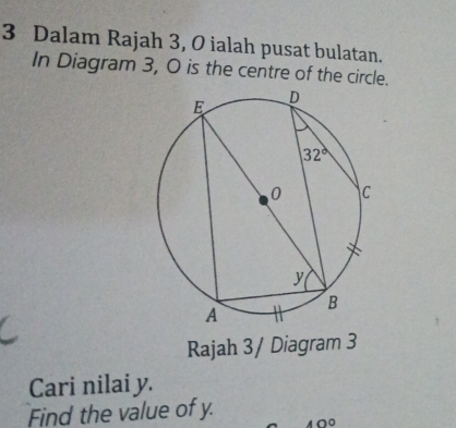 Dalam Rajah 3, O ialah pusat bulatan.
In Diagram 3, 0 is the centre of the circle.
Rajah 3/ Diagram 3
Cari nilai y.
Find the value of y.
40°