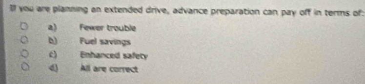 lll you are planning an extended drive, advance preparation can pay off in terms of:
a) Fewer trouble
b Fuel savings
Enhanced safety
4 All are correct