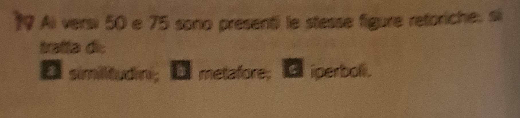 Ai versi 50 e 75 sono presenti le stesse figure retoriche, si
tratta di:
● similitudini； ● metafore; □ iperbol.