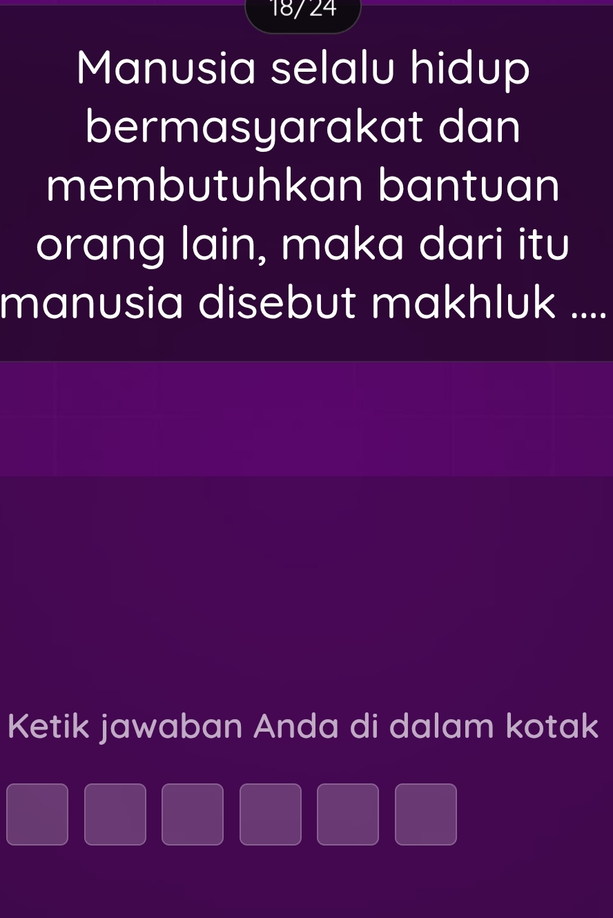 18/ 24 
Manusia selalu hidup 
bermasyarakat dan 
membutuhkan bantuan 
orang lain, maka dari itu 
manusia disebut makhluk .... 
Ketik jawaban Anda di dalam kotak