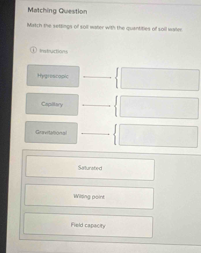 Matching Question
Match the settings of soil water with the quantities of soil water
① Instructions
Hygroscopic
Capillary
Gravitational
Saturated
Wilting point
Field capacity