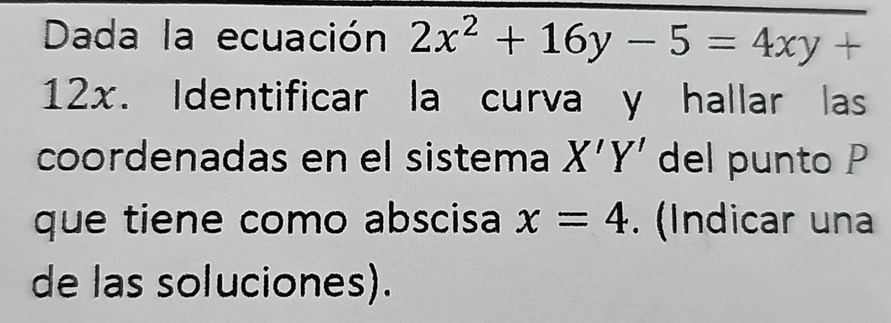 Dada la ecuación 2x^2+16y-5=4xy+
12x. Identificar la curva y hallar las
coordenadas en el sistema X'Y' del punto P
que tiene como abscisa x=4. (Indicar una
de las soluciones).