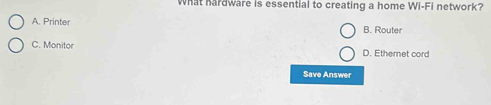 What hardware is essential to creating a home Wi-Fi network?
A. Printer
B. Router
C. Monitor D. Ethernet cord
Save Answer