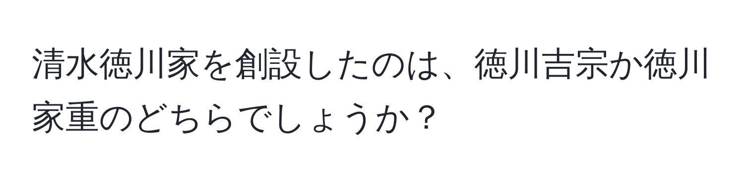 清水徳川家を創設したのは、徳川吉宗か徳川家重のどちらでしょうか？