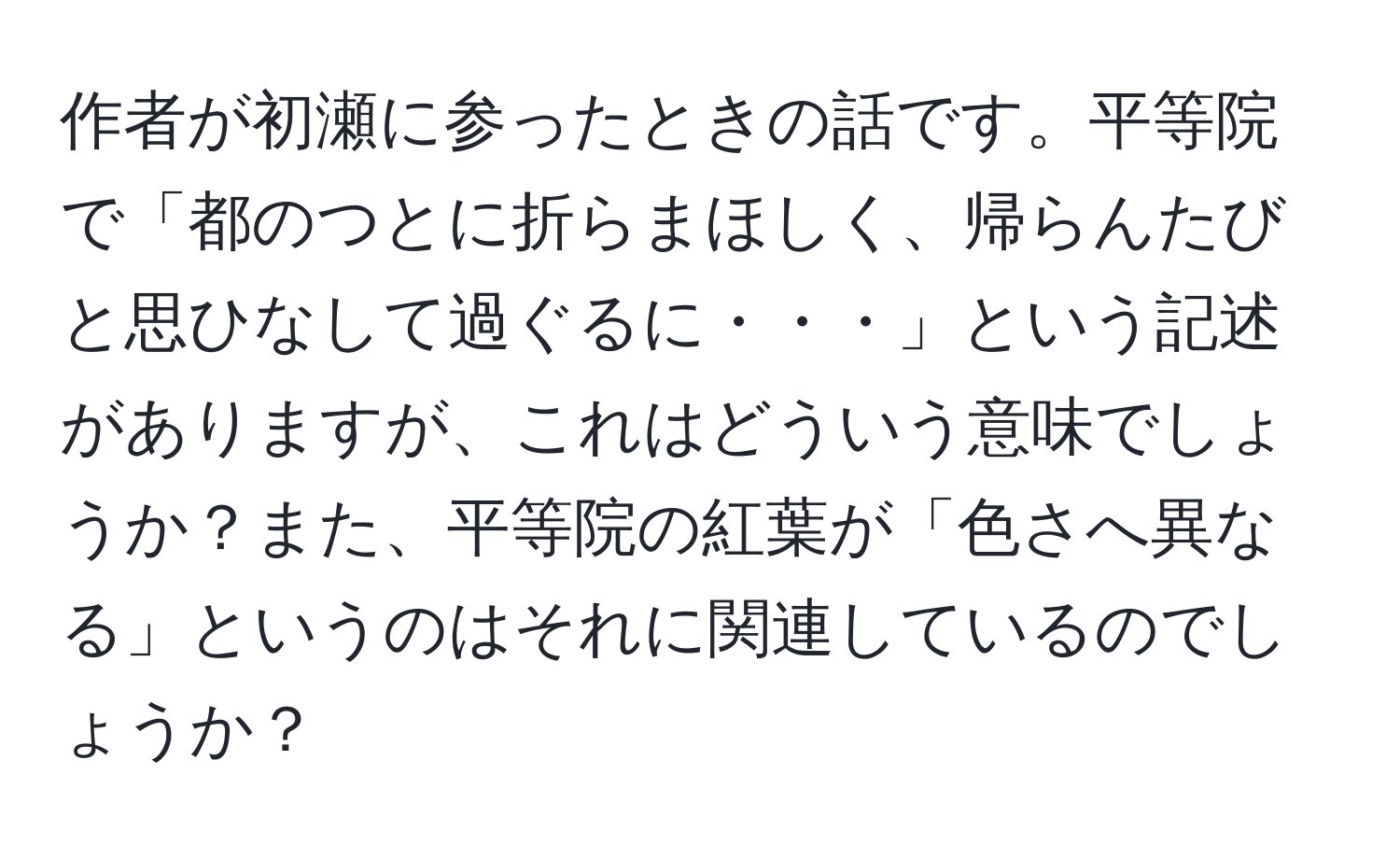 作者が初瀬に参ったときの話です。平等院で「都のつとに折らまほしく、帰らんたびと思ひなして過ぐるに・・・」という記述がありますが、これはどういう意味でしょうか？また、平等院の紅葉が「色さへ異なる」というのはそれに関連しているのでしょうか？