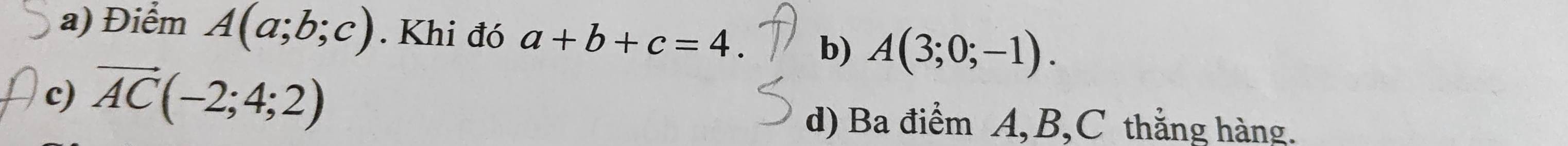 Điểm A(a;b;c). Khi đó a+b+c=4. b) A(3;0;-1). 
c) vector AC(-2;4;2)
d) Ba điểm A, B, C thắng hàng.