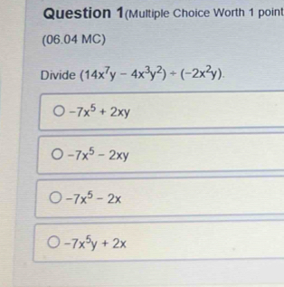 Question 1(Multiple Choice Worth 1 point
(06.04 MC)
Divide (14x^7y-4x^3y^2)/ (-2x^2y).
-7x^5+2xy
-7x^5-2xy
-7x^5-2x
-7x^5y+2x