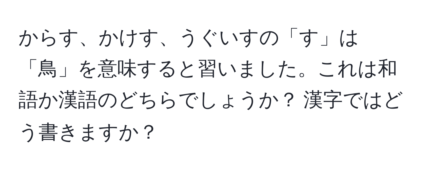 からす、かけす、うぐいすの「す」は「鳥」を意味すると習いました。これは和語か漢語のどちらでしょうか？ 漢字ではどう書きますか？