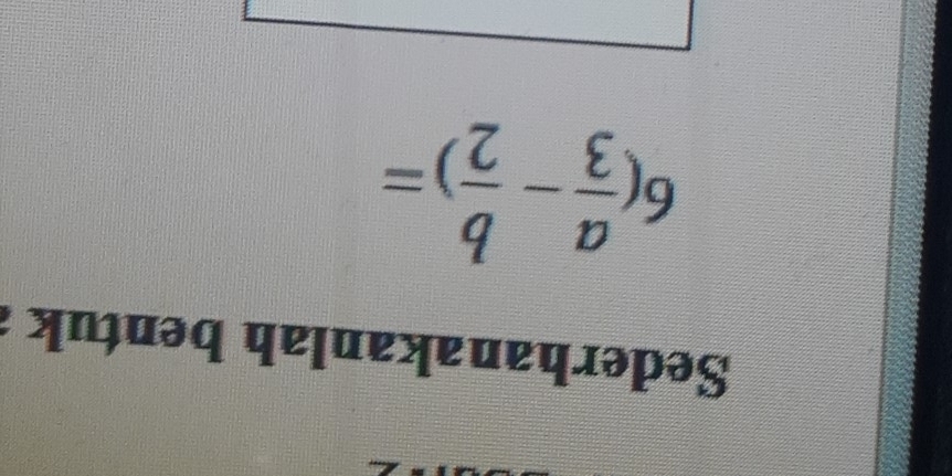 Sederhanakanlah bentuk
6( a/3 - b/2 )=