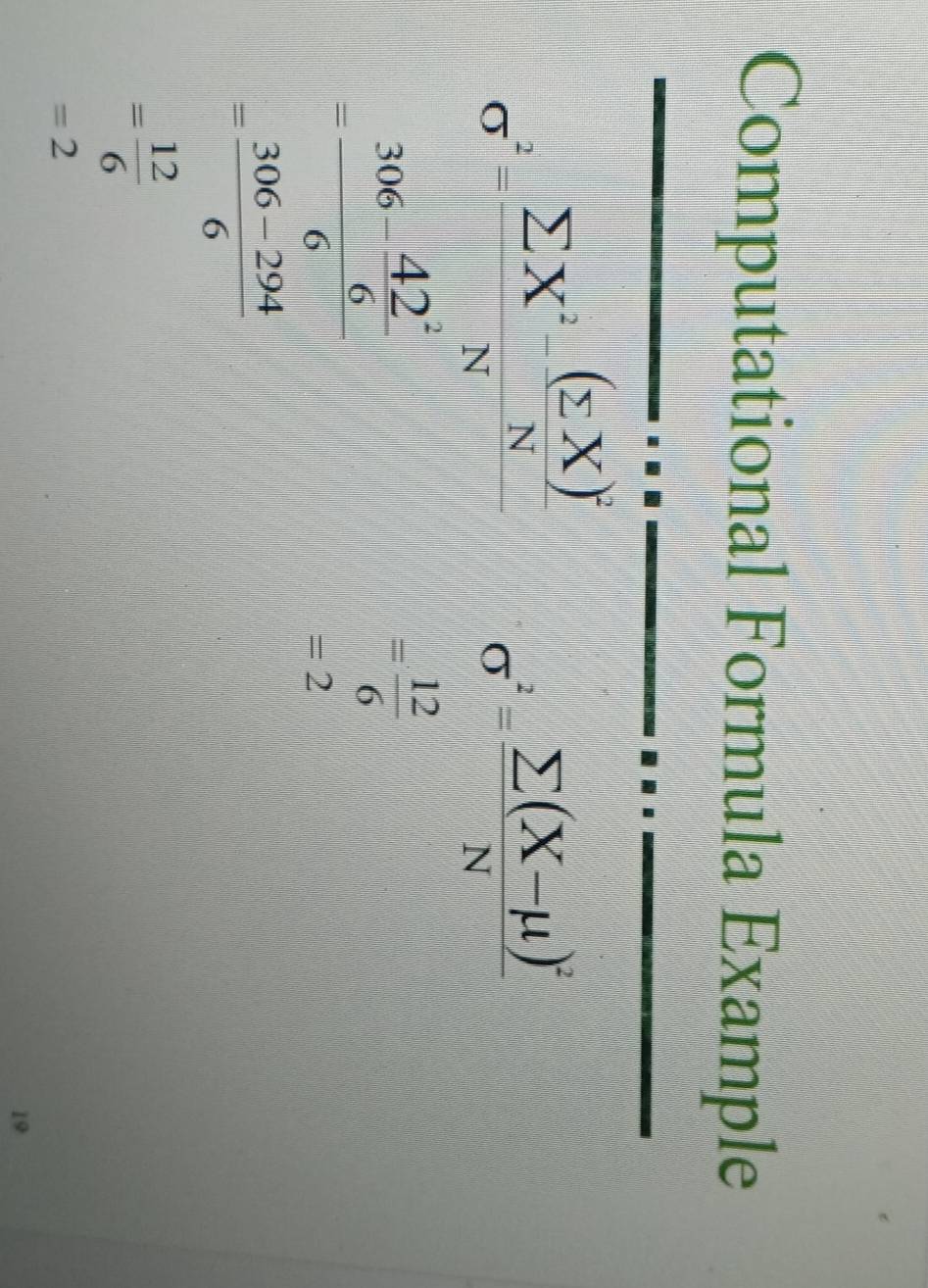 Computational Formula Example
sigma^2=frac sumlimits X^2-frac (sumlimits X)^2NN
sigma^2=frac sumlimits (X-mu )^2N
=frac 306- 42^2/6 6
= 12/6 
=2
= (306-294)/6 
= 12/6 
=2
19