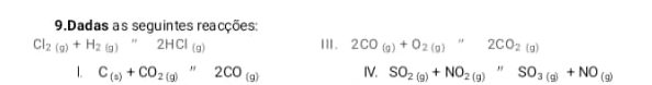 Dadas as seguintes reacções:
Cl_2(g)+H_2(g)rightarrow 2HCl_(g) I. 2CO_(g)+O_2(g)''2CO_2(g)
1. C_(s)+CO_2(g),''2CO_(g) IV. SO_2(g)+NO_2(g)NSO_3(g)+NO_(g)