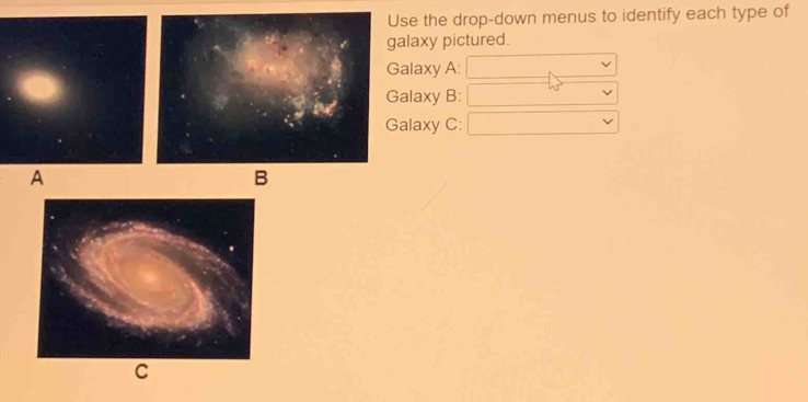 Use the drop-down menus to identify each type of 
galaxy pictured. 
Galaxy A: 
Galaxy B: 
Galaxy C: 
A 
B 
C