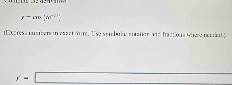 Compute the derivative.
y=cos (te^(-5t))
(Express numbers in exact form. Use symbolic notation and fractions where needed.)
y'=□