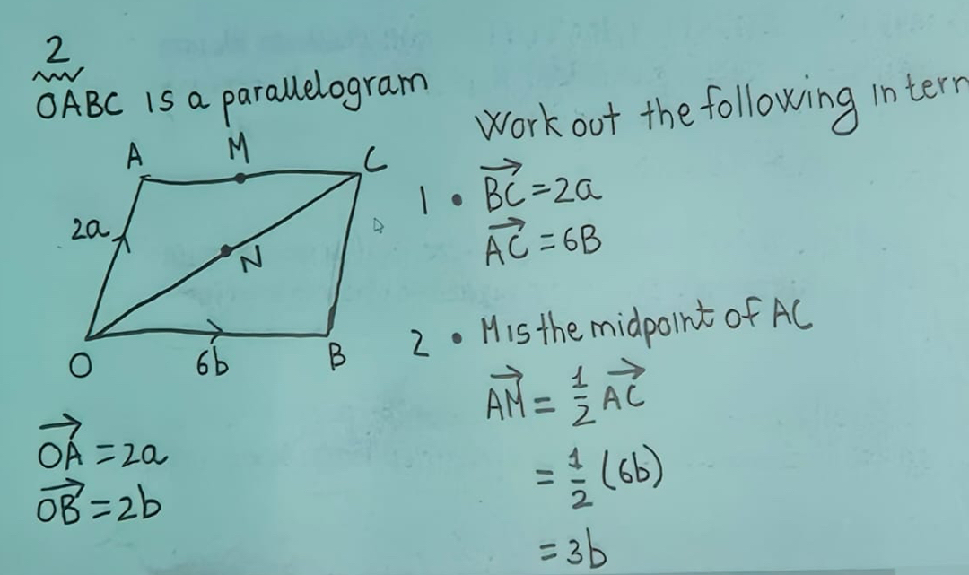 2
OABC Is a parallelogram 
work oot the following intern
vector BC=2a
vector AC=6B
2. His the midpoint of AC
vector AM= 1/2 vector AC
vector OA=2a
vector OB=2b
= 1/2 (6b)
=3b