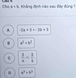 Cho a Khẳng định nào sau đây đùng ?
A -2a+3>-2b+3
B a^2
C  2/a 
D a^3>b^3